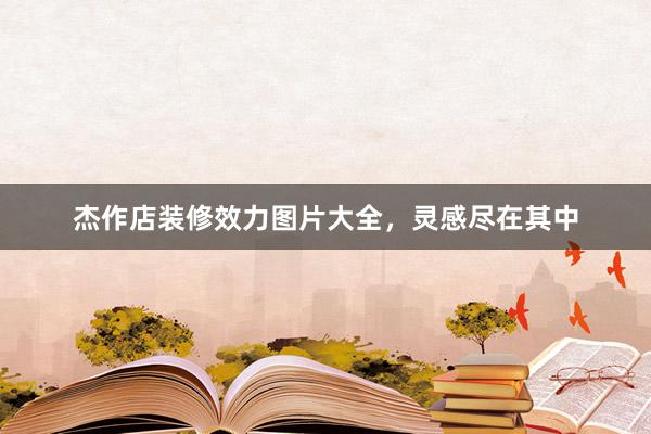 杰作店装修效力图片大全，灵感尽在其中