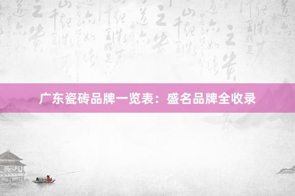 广东瓷砖品牌一览表：盛名品牌全收录