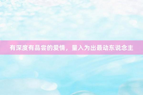 有深度有品尝的爱情，量入为出最动东说念主
