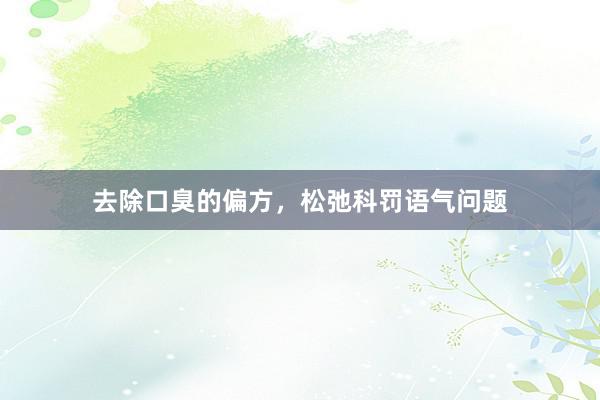 去除口臭的偏方，松弛科罚语气问题