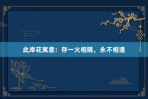 此岸花寓意：存一火相隔，永不相逢