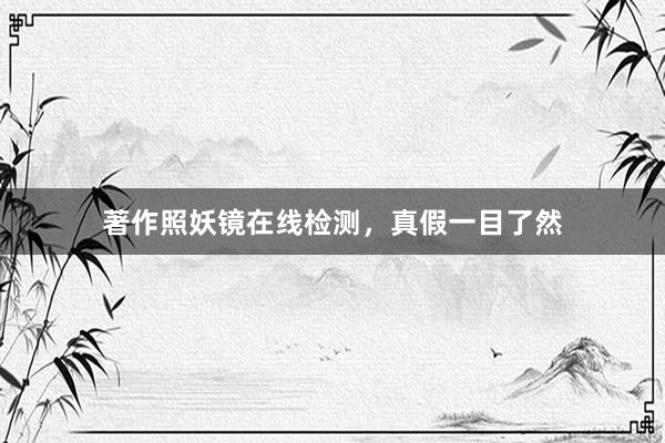 著作照妖镜在线检测，真假一目了然