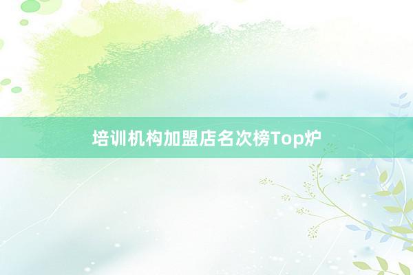 培训机构加盟店名次榜Top炉