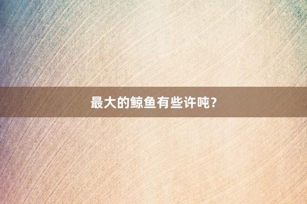 最大的鲸鱼有些许吨？